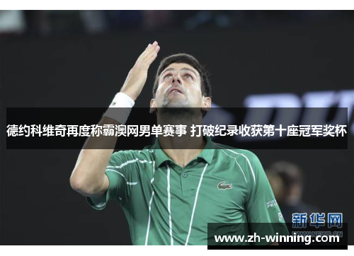 德约科维奇再度称霸澳网男单赛事 打破纪录收获第十座冠军奖杯