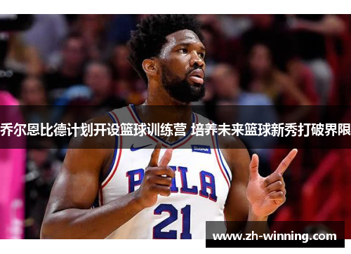 乔尔恩比德计划开设篮球训练营 培养未来篮球新秀打破界限