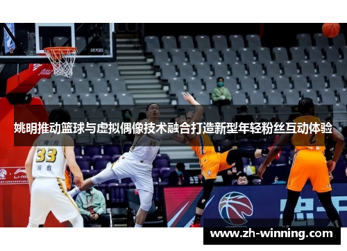 姚明推动篮球与虚拟偶像技术融合打造新型年轻粉丝互动体验