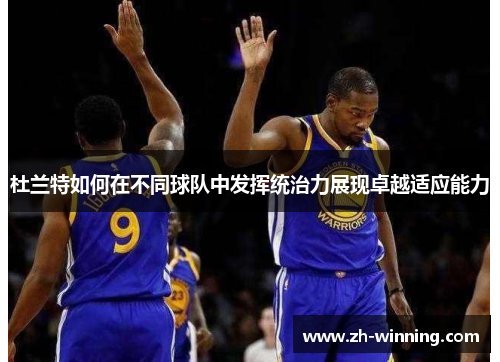 杜兰特如何在不同球队中发挥统治力展现卓越适应能力