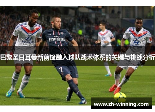 巴黎圣日耳曼新前锋融入球队战术体系的关键与挑战分析