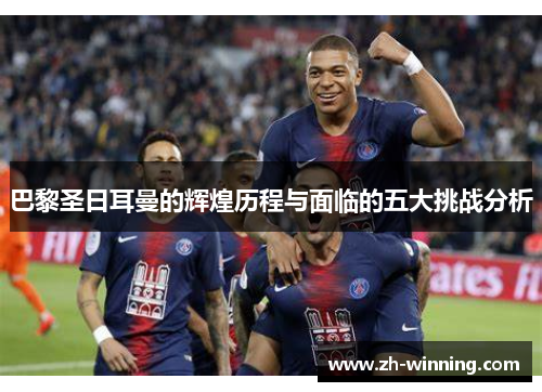 巴黎圣日耳曼的辉煌历程与面临的五大挑战分析