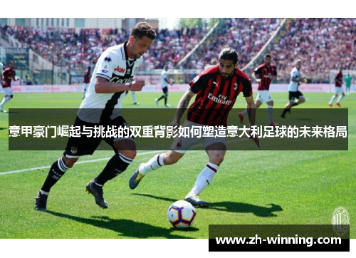 意甲豪门崛起与挑战的双重背影如何塑造意大利足球的未来格局