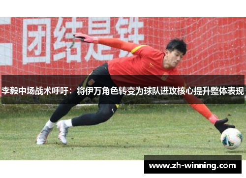 李毅中场战术呼吁：将伊万角色转变为球队进攻核心提升整体表现