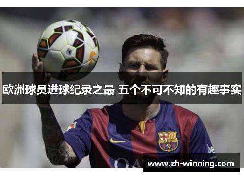 欧洲球员进球纪录之最 五个不可不知的有趣事实