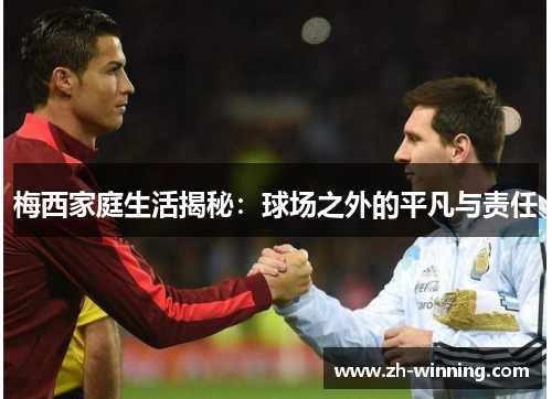 梅西家庭生活揭秘：球场之外的平凡与责任