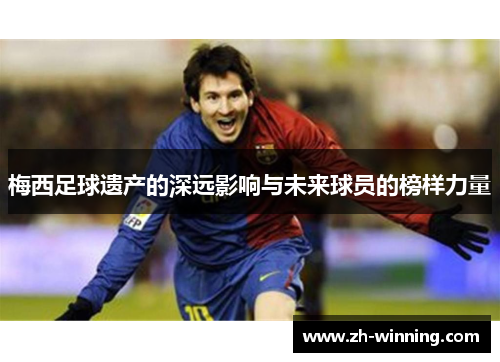 梅西足球遗产的深远影响与未来球员的榜样力量