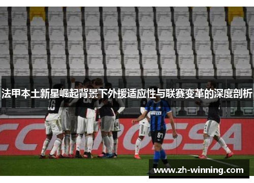 法甲本土新星崛起背景下外援适应性与联赛变革的深度剖析