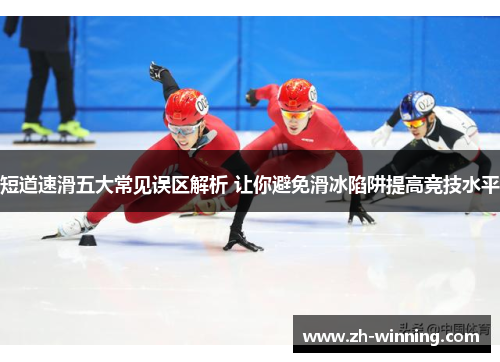短道速滑五大常见误区解析 让你避免滑冰陷阱提高竞技水平