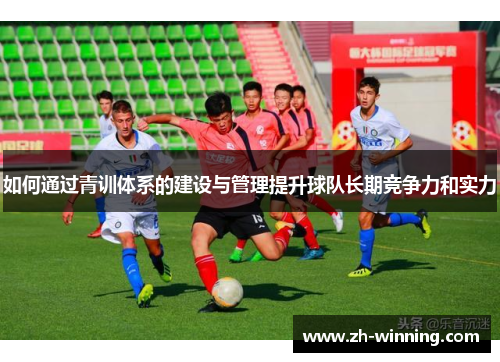 如何通过青训体系的建设与管理提升球队长期竞争力和实力