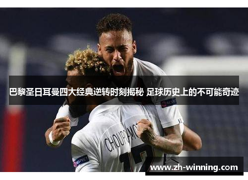 巴黎圣日耳曼四大经典逆转时刻揭秘 足球历史上的不可能奇迹