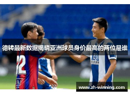 德转最新数据揭晓亚洲球员身价最高的两位是谁