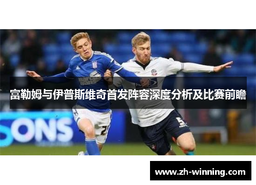 富勒姆与伊普斯维奇首发阵容深度分析及比赛前瞻
