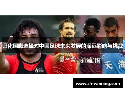 归化国脚选择对中国足球未来发展的深远影响与挑战