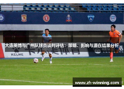 大连英博与广州队球员谈判评估：策略、影响与潜在结果分析