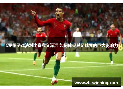 C罗帽子戏法对比赛意义深远 如何体现其足球界的巨大影响力