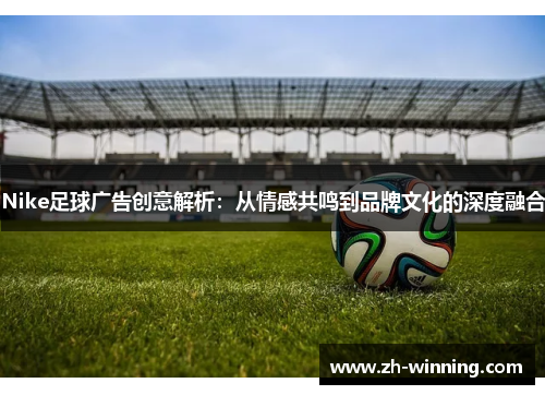 Nike足球广告创意解析：从情感共鸣到品牌文化的深度融合